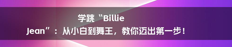 学跳“Billie Jean”：从小白到舞王，教你迈出第一步！