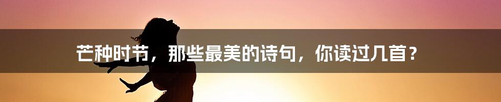 芒种时节，那些最美的诗句，你读过几首？