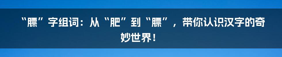 “膘”字组词：从“肥”到“膘”，带你认识汉字的奇妙世界！