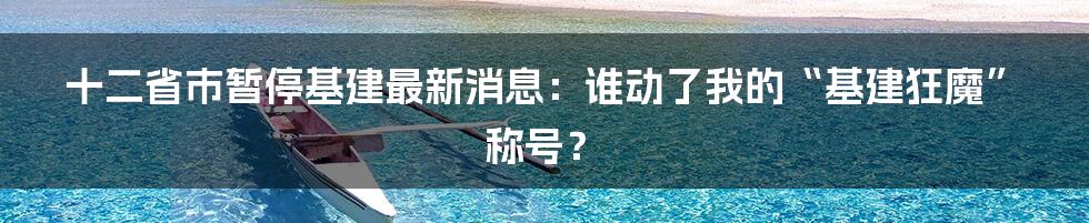 十二省市暂停基建最新消息：谁动了我的“基建狂魔”称号？