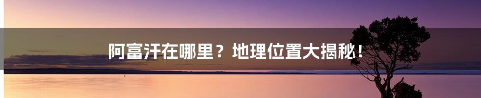 阿富汗在哪里？地理位置大揭秘！