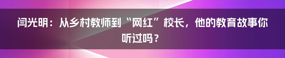 闫光明：从乡村教师到“网红”校长，他的教育故事你听过吗？