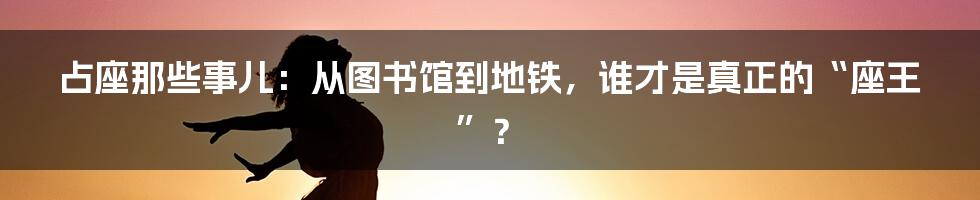 占座那些事儿：从图书馆到地铁，谁才是真正的“座王”？