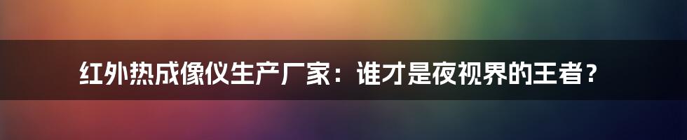 红外热成像仪生产厂家：谁才是夜视界的王者？