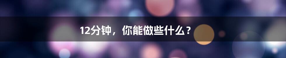 12分钟，你能做些什么？