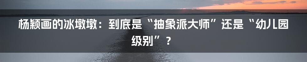 杨颖画的冰墩墩：到底是“抽象派大师”还是“幼儿园级别”？