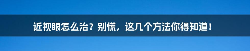 近视眼怎么治？别慌，这几个方法你得知道！