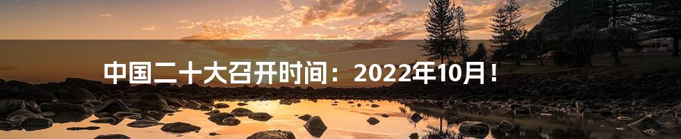 中国二十大召开时间：2022年10月！