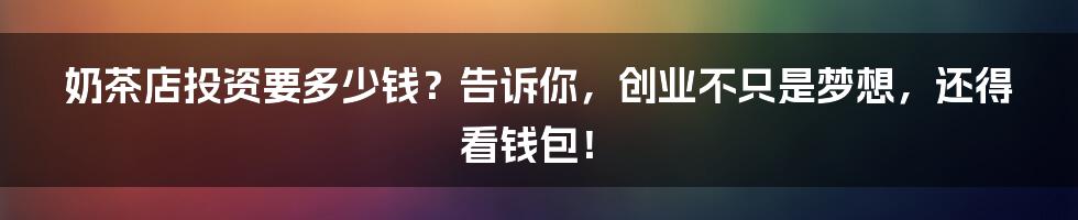 奶茶店投资要多少钱？告诉你，创业不只是梦想，还得看钱包！