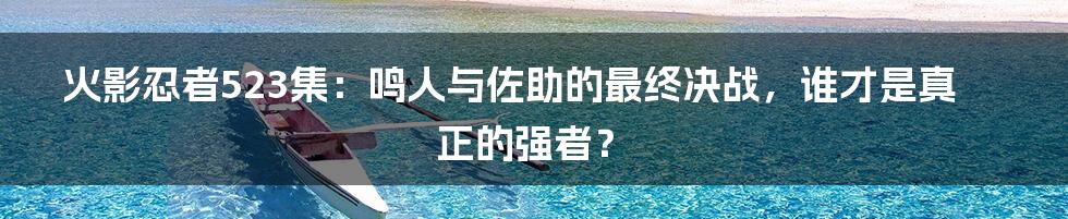 火影忍者523集：鸣人与佐助的最终决战，谁才是真正的强者？