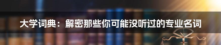 大学词典：解密那些你可能没听过的专业名词