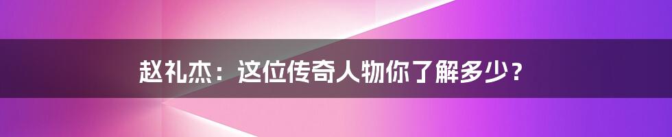 赵礼杰：这位传奇人物你了解多少？