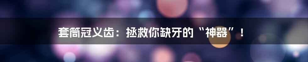 套筒冠义齿：拯救你缺牙的“神器”！