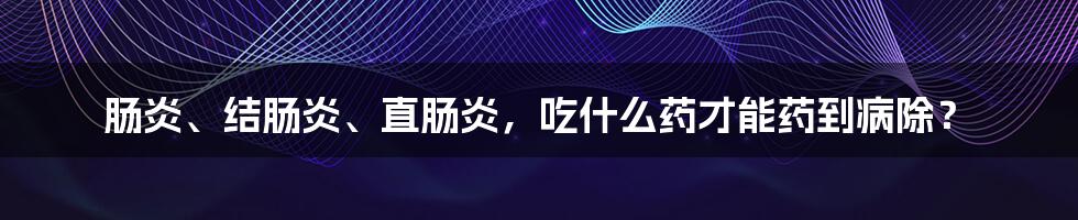 肠炎、结肠炎、直肠炎，吃什么药才能药到病除？