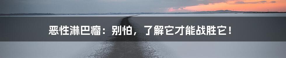 恶性淋巴瘤：别怕，了解它才能战胜它！