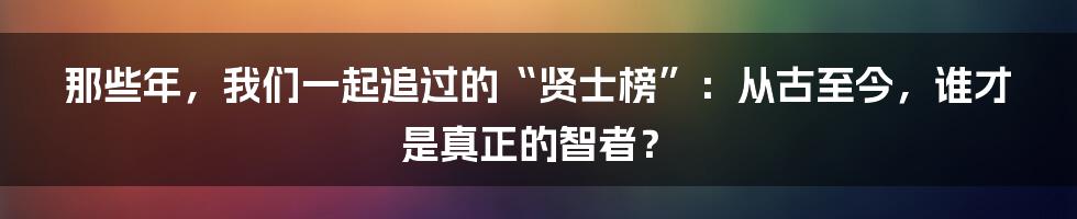 那些年，我们一起追过的“贤士榜”：从古至今，谁才是真正的智者？