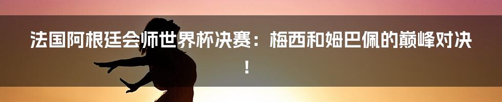 法国阿根廷会师世界杯决赛：梅西和姆巴佩的巅峰对决！