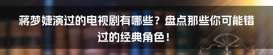 蒋梦婕演过的电视剧有哪些？盘点那些你可能错过的经典角色！