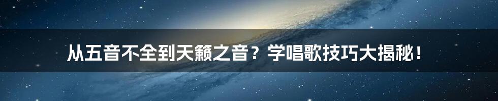 从五音不全到天籁之音？学唱歌技巧大揭秘！