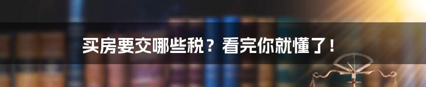 买房要交哪些税？看完你就懂了！