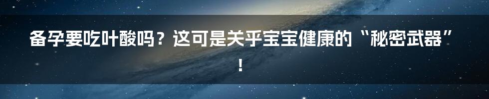 备孕要吃叶酸吗？这可是关乎宝宝健康的“秘密武器”！