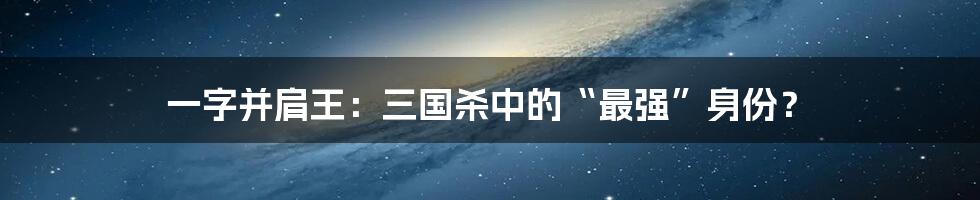 一字并肩王：三国杀中的“最强”身份？