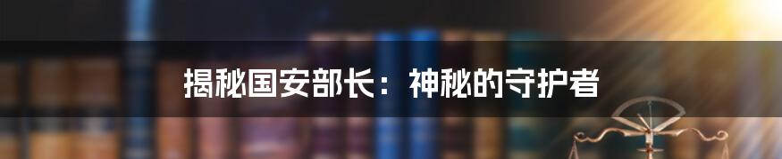 揭秘国安部长：神秘的守护者