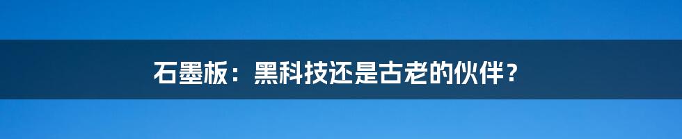 石墨板：黑科技还是古老的伙伴？