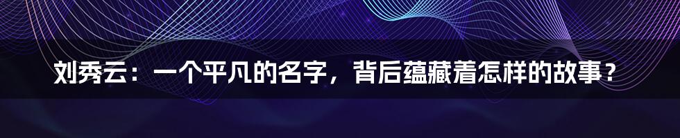 刘秀云：一个平凡的名字，背后蕴藏着怎样的故事？