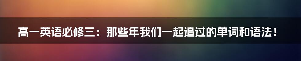 高一英语必修三：那些年我们一起追过的单词和语法！