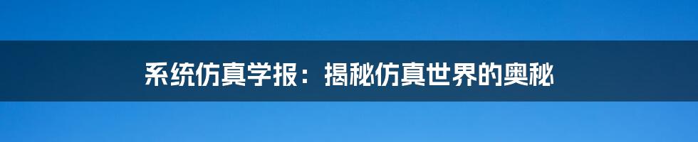 系统仿真学报：揭秘仿真世界的奥秘