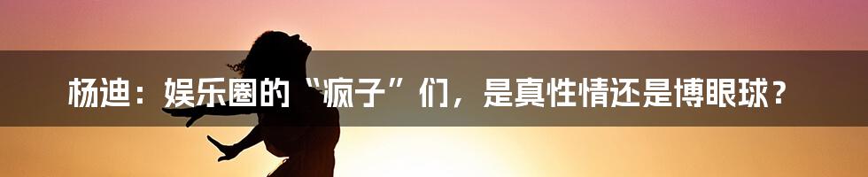 杨迪：娱乐圈的“疯子”们，是真性情还是博眼球？