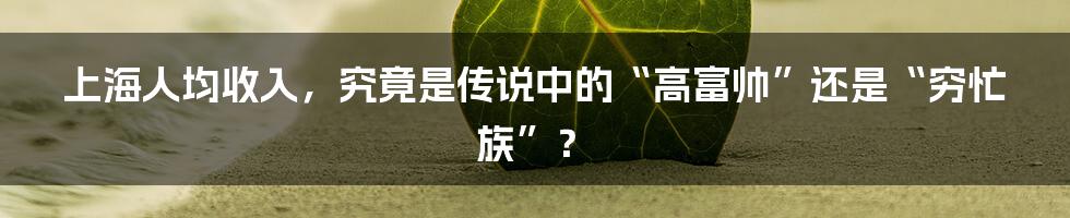 上海人均收入，究竟是传说中的“高富帅”还是“穷忙族”？