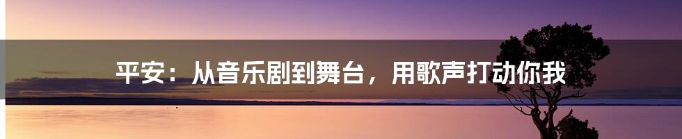 平安：从音乐剧到舞台，用歌声打动你我