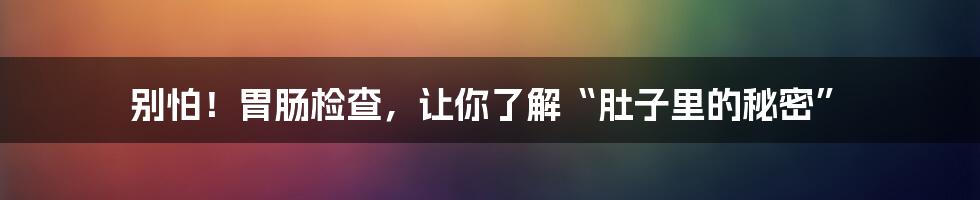 别怕！胃肠检查，让你了解“肚子里的秘密”