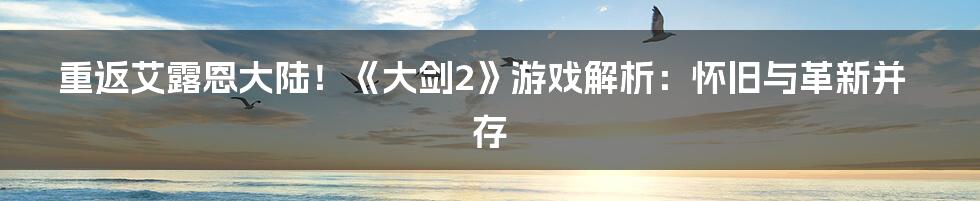 重返艾露恩大陆！《大剑2》游戏解析：怀旧与革新并存