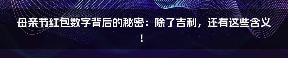 母亲节红包数字背后的秘密：除了吉利，还有这些含义！