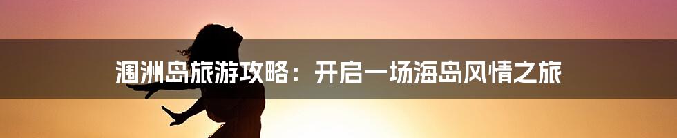 涠洲岛旅游攻略：开启一场海岛风情之旅