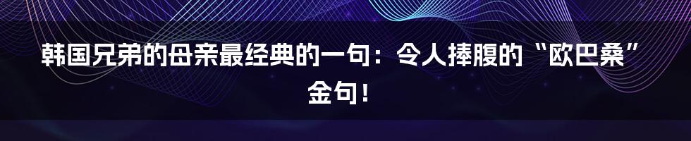 韩国兄弟的母亲最经典的一句：令人捧腹的“欧巴桑”金句！