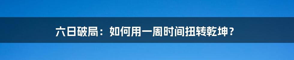 六日破局：如何用一周时间扭转乾坤？