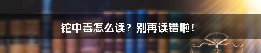 铊中毒怎么读？别再读错啦！