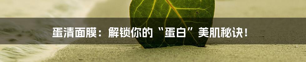 蛋清面膜：解锁你的“蛋白”美肌秘诀！