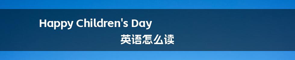 Happy Children's Day 英语怎么读