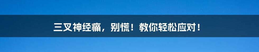 三叉神经痛，别慌！教你轻松应对！