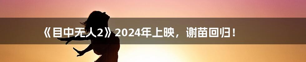 《目中无人2》2024年上映，谢苗回归！