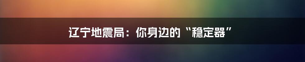 辽宁地震局：你身边的“稳定器”