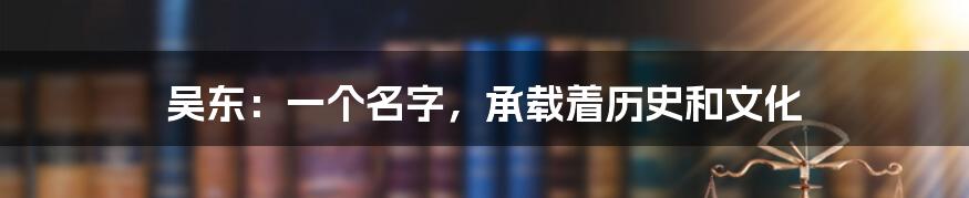 吴东：一个名字，承载着历史和文化