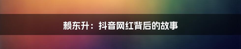 赖东升：抖音网红背后的故事