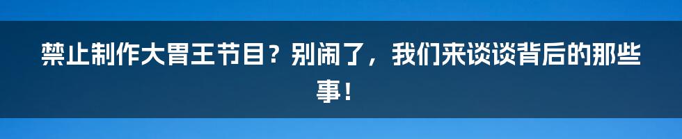 禁止制作大胃王节目？别闹了，我们来谈谈背后的那些事！