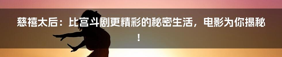 慈禧太后：比宫斗剧更精彩的秘密生活，电影为你揭秘！